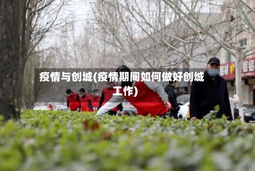 疫情与创城(疫情期间如何做好创城工作)-第1张图片