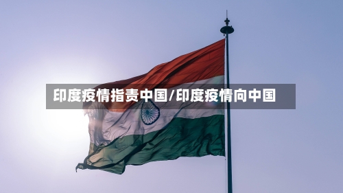印度疫情指责中国/印度疫情向中国-第1张图片