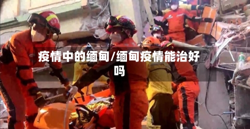 疫情中的缅甸/缅甸疫情能治好吗-第1张图片