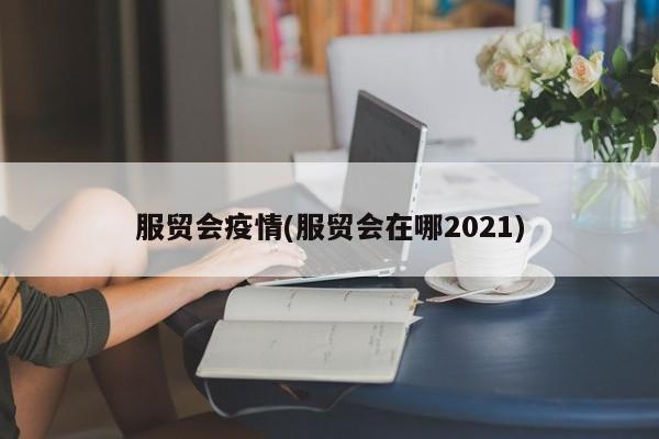 服贸会疫情(服贸会在哪2021)