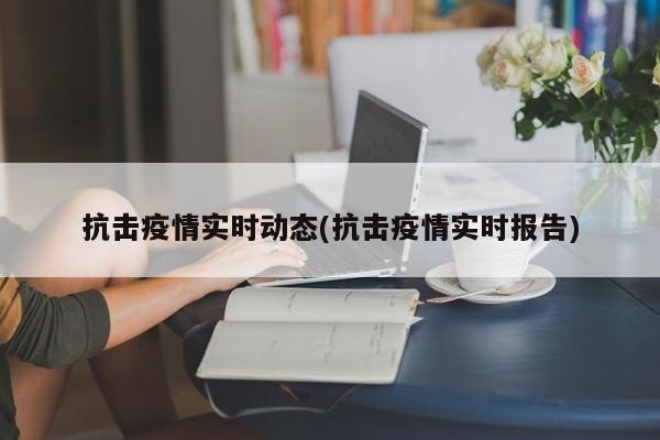 抗击疫情实时动态(抗击疫情实时报告)